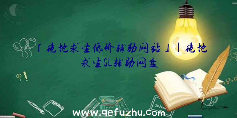 「绝地求生低价辅助网站」|绝地求生GL辅助网盘